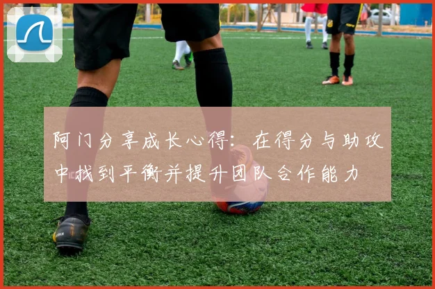 阿门分享成长心得：在得分与助攻中找到平衡并提升团队合作能力