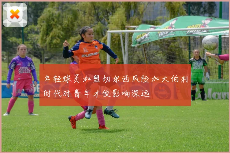 年轻球员加盟切尔西风险加大伯利时代对青年才俊影响深远