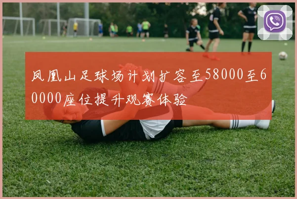 凤凰山足球场计划扩容至58000至60000座位提升观赛体验