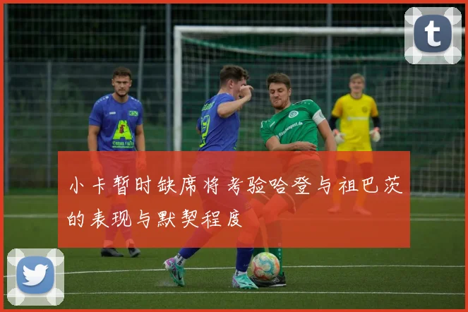 小卡暂时缺席将考验哈登与祖巴茨的表现与默契程度