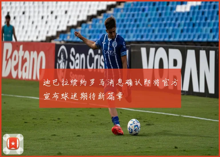 迪巴拉续约罗马消息确认即将官方宣布球迷期待新篇章