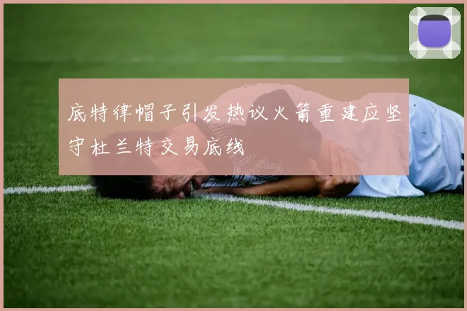 底特律帽子引发热议火箭重建应坚守杜兰特交易底线