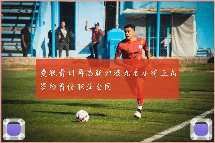 曼联青训再添新血液九名小将正式签约首份职业合同
