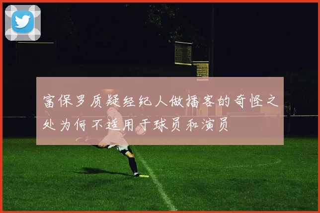 富保罗质疑经纪人做播客的奇怪之处为何不适用于球员和演员