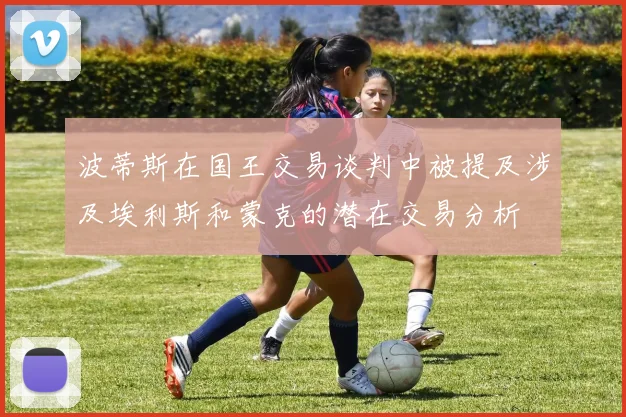 波蒂斯在国王交易谈判中被提及涉及埃利斯和蒙克的潜在交易分析
