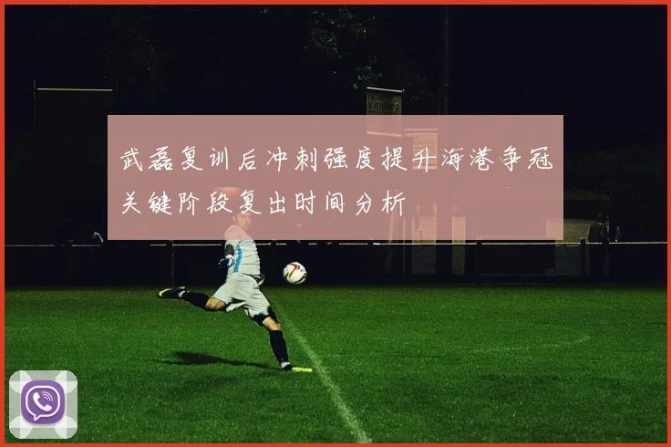 武磊复训后冲刺强度提升海港争冠关键阶段复出时间分析