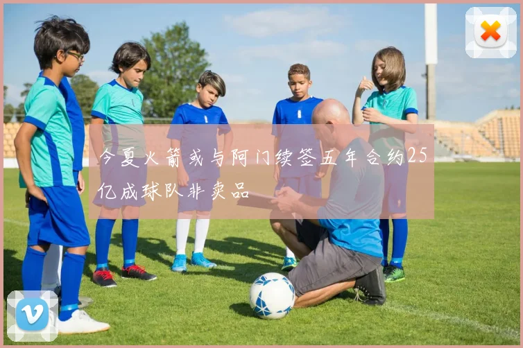 今夏火箭或与阿门续签五年合约25亿成球队非卖品