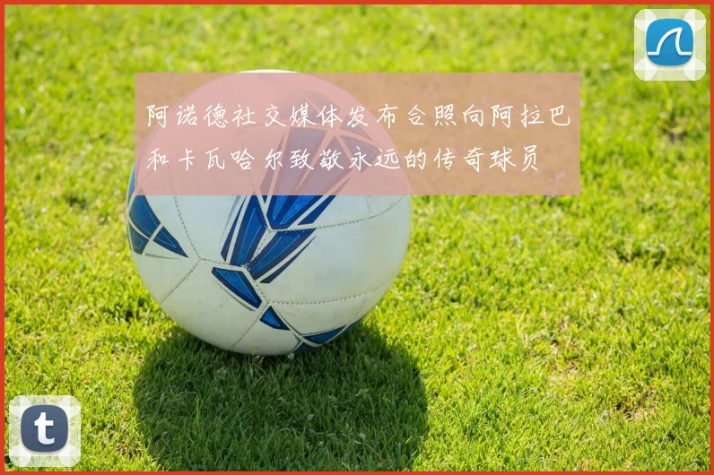 阿诺德社交媒体发布合照向阿拉巴和卡瓦哈尔致敬永远的传奇球员