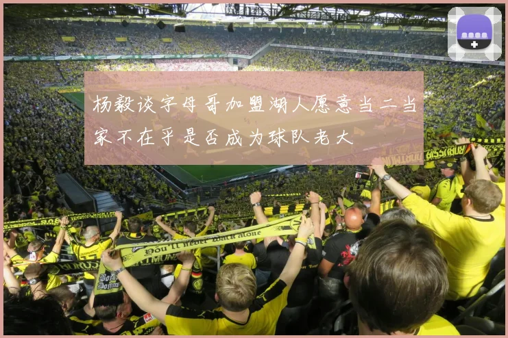 杨毅谈字母哥加盟湖人愿意当二当家不在乎是否成为球队老大