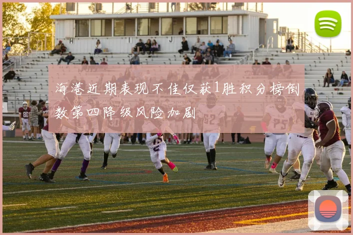 海港近期表现不佳仅获1胜积分榜倒数第四降级风险加剧