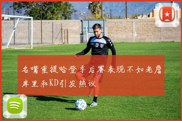 名嘴重提哈登季后赛表现不如老詹库里和KD引发热议