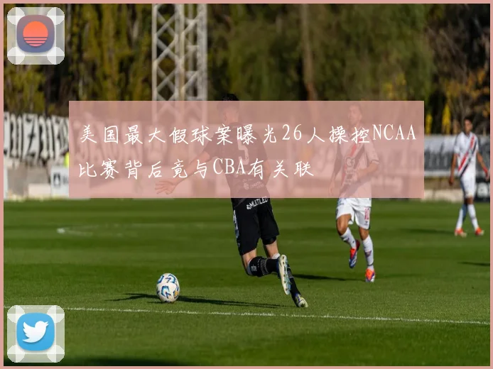 美国最大假球案曝光26人操控NCAA比赛背后竟与CBA有关联