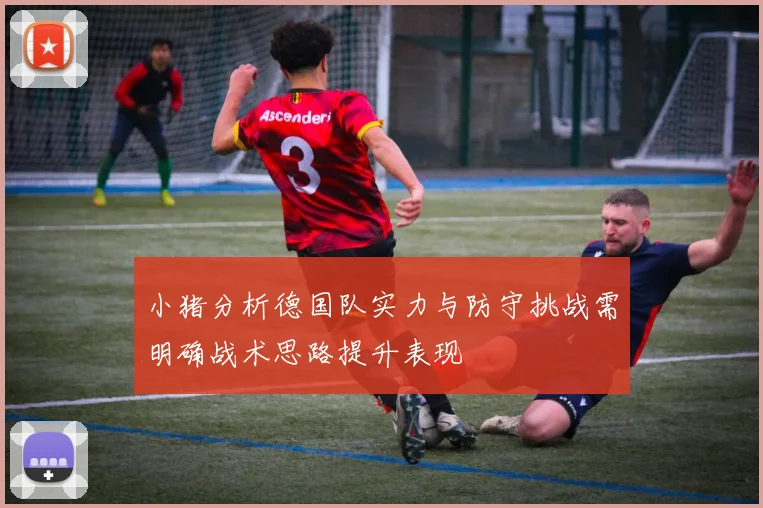小猪分析德国队实力与防守挑战需明确战术思路提升表现