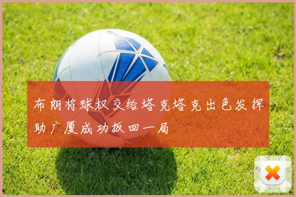 布朗将球权交给塔克塔克出色发挥助广厦成功扳回一局