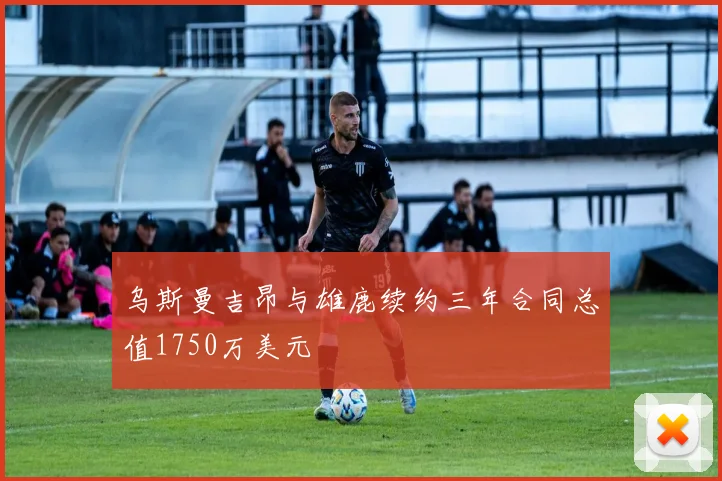 乌斯曼吉昂与雄鹿续约三年合同总值1750万美元