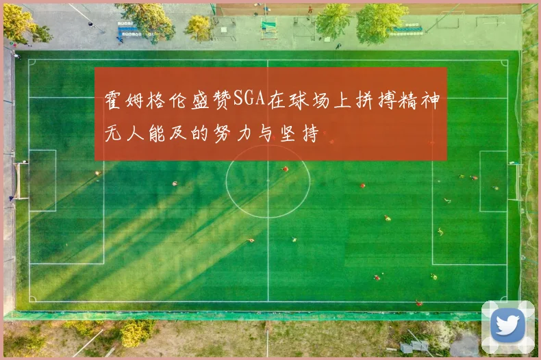 霍姆格伦盛赞SGA在球场上拼搏精神无人能及的努力与坚持