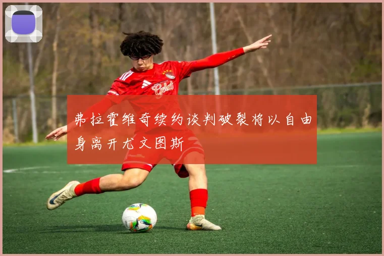 弗拉霍维奇续约谈判破裂将以自由身离开尤文图斯