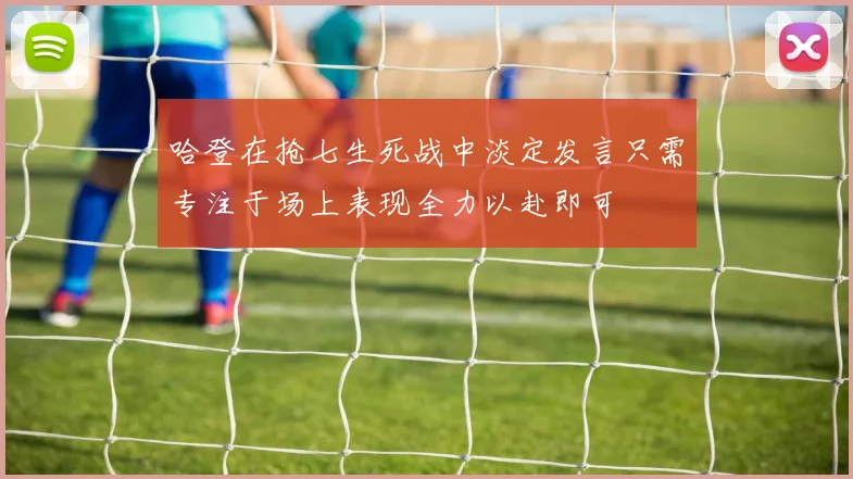 哈登在抢七生死战中淡定发言只需专注于场上表现全力以赴即可