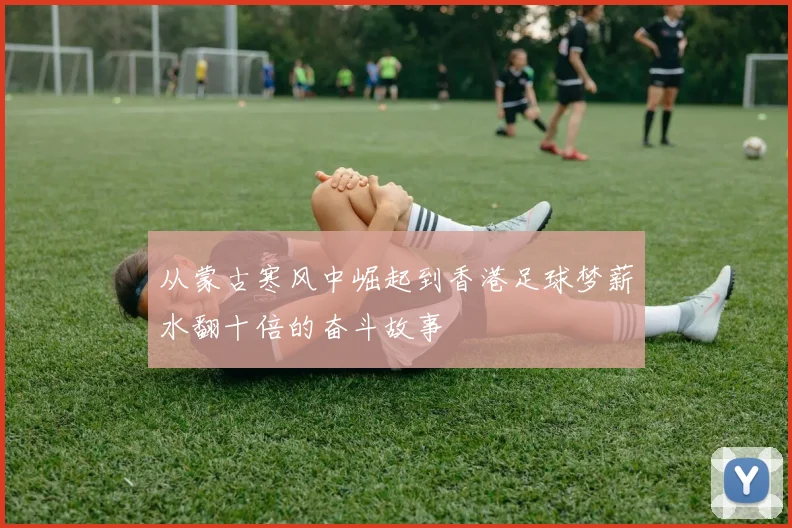 从蒙古寒风中崛起到香港足球梦薪水翻十倍的奋斗故事