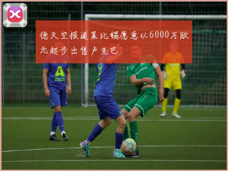 德天空报道莱比锡愿意以6000万欧元起步出售卢克巴