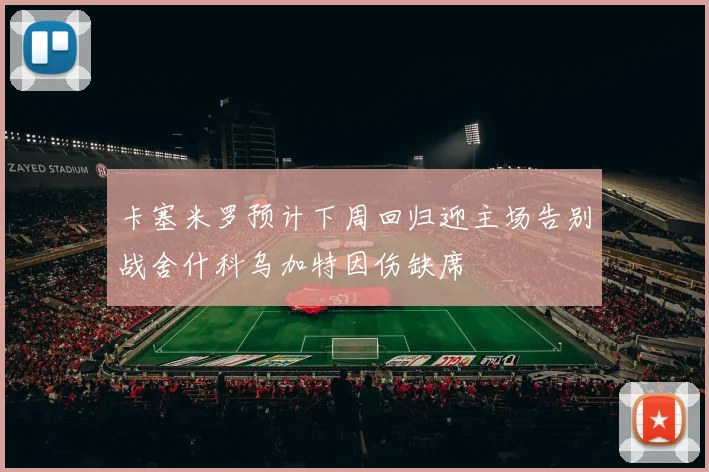 卡塞米罗预计下周回归迎主场告别战舍什科乌加特因伤缺席