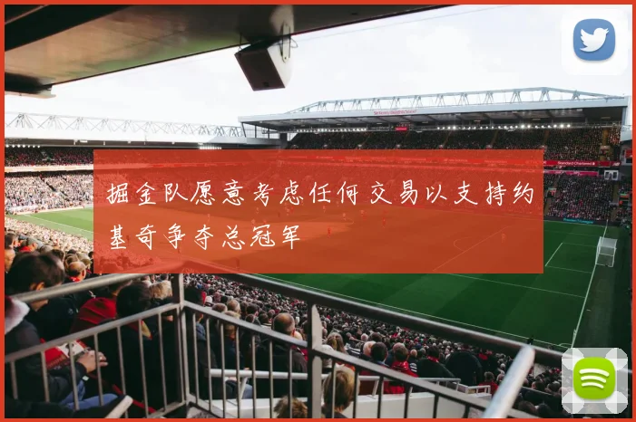 掘金队愿意考虑任何交易以支持约基奇争夺总冠军