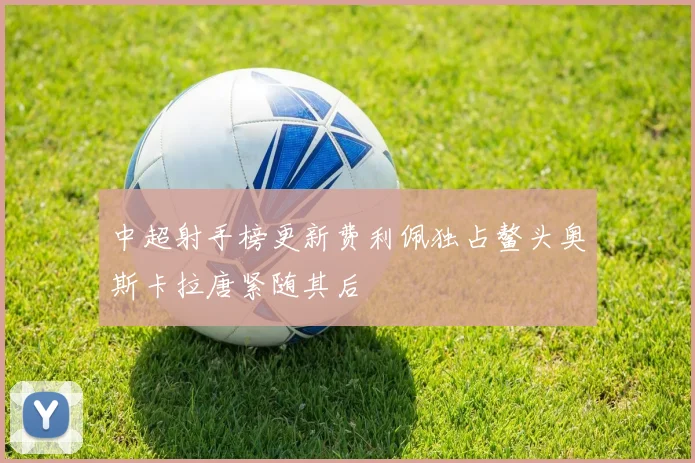 中超射手榜更新费利佩独占鳌头奥斯卡拉唐紧随其后