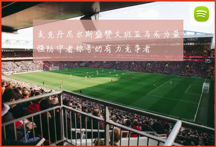 麦克丹尼尔斯盛赞文班亚马或为最强防守者称号的有力竞争者