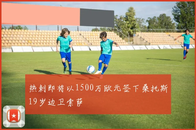 热刺即将以1500万欧元签下桑托斯19岁边卫索萨