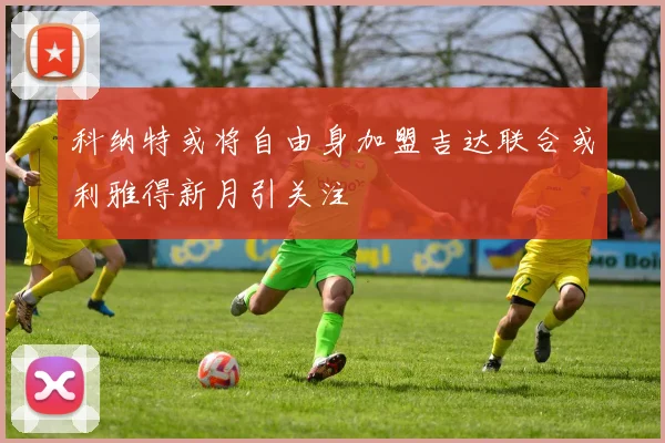 科纳特或将自由身加盟吉达联合或利雅得新月引关注