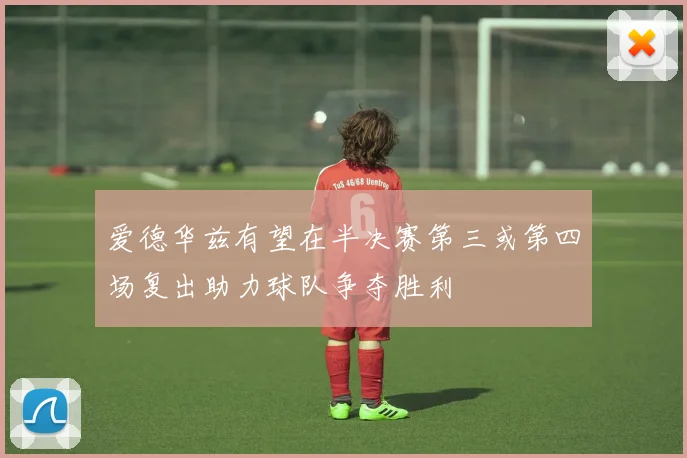 爱德华兹有望在半决赛第三或第四场复出助力球队争夺胜利