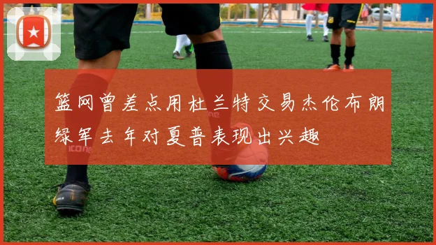 篮网曾差点用杜兰特交易杰伦布朗绿军去年对夏普表现出兴趣
