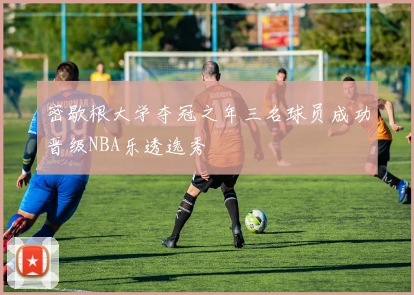 密歇根大学夺冠之年三名球员成功晋级NBA乐透选秀