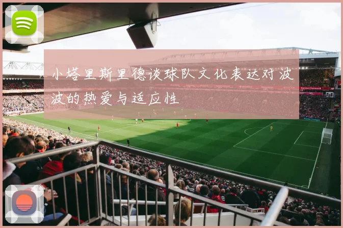 小塔里斯里德谈球队文化表达对波波的热爱与适应性