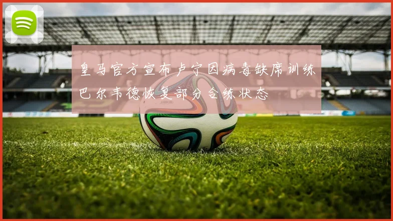 皇马官方宣布卢宁因病毒缺席训练巴尔韦德恢复部分合练状态