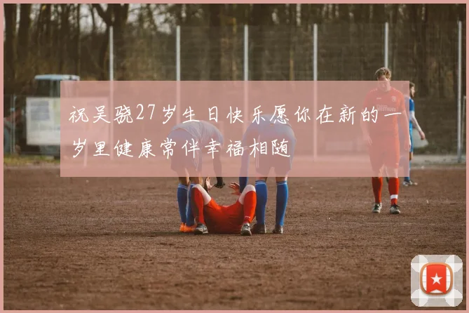 祝吴骁27岁生日快乐愿你在新的一岁里健康常伴幸福相随