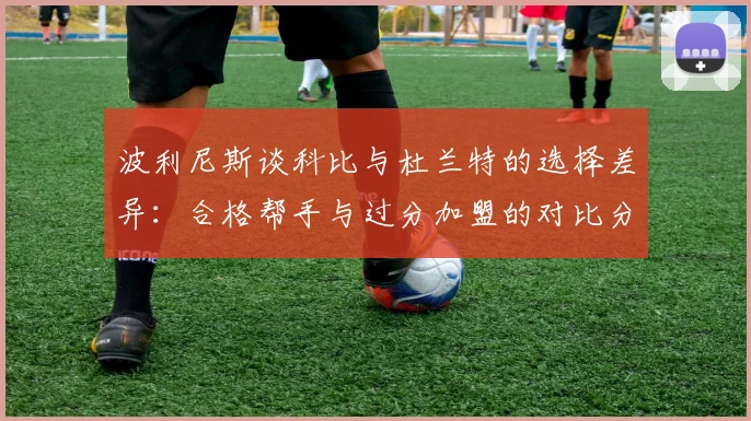 波利尼斯谈科比与杜兰特的选择差异：合格帮手与过分加盟的对比分析