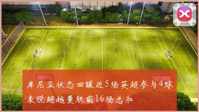 库尼亚状态回暖近5场英超参与4球表现超越曼联前16场总和
