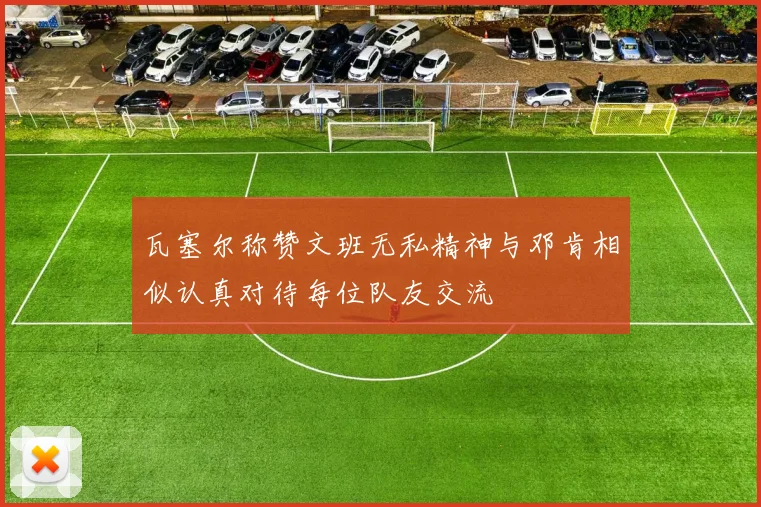 瓦塞尔称赞文班无私精神与邓肯相似认真对待每位队友交流