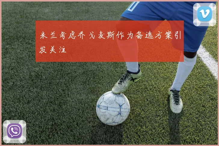 米兰考虑乔戈麦斯作为备选方案引发关注