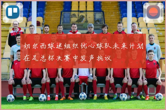 切尔西球迷组织忧心球队未来计划在足总杯决赛中发声抗议