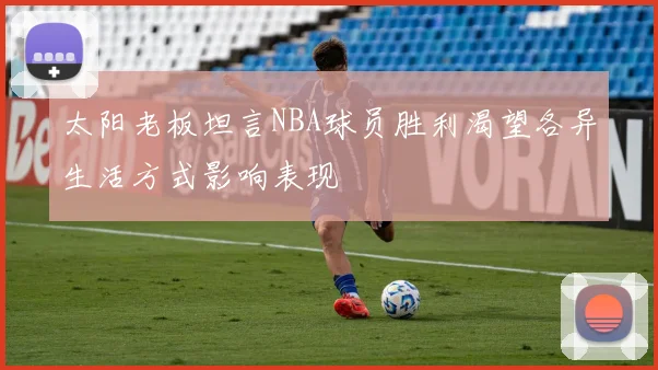 太阳老板坦言NBA球员胜利渴望各异生活方式影响表现
