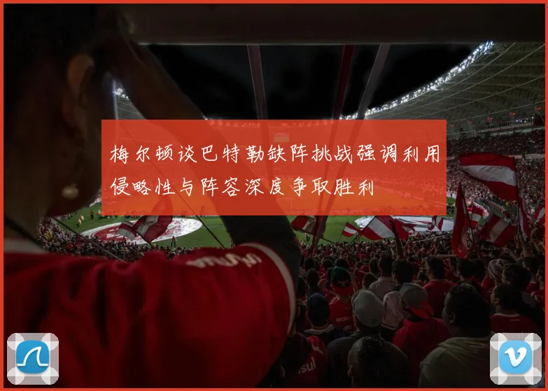 梅尔顿谈巴特勒缺阵挑战强调利用侵略性与阵容深度争取胜利